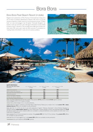 Bora Bora Pearl Beach Resort (4 stelle) 
Elegante resort posizionato sul Motu Tevairoa, di fronte alla baia di Faanui ed a 
soli 10 minuti di motobarca dall’aeroporto. Dispone di 80 unità di cui 20 suite 
nascoste nel giardino e dotate ciascuna di una piccola piscina privata, 10 “Beach 
Suite” con vasca idromassaggio e ben 50 spaziosi “Overwater Bungalow” con 
tavolino in vetro per ammirare i pesci nella laguna sottostante e accesso diretto 
e privato al mare. 2 ristoranti e 2 bar, una bella piscina dalle forme sinuose, rino-mato 
centro SPA, centro sport nautici ed ufficio escursioni. È annoverato tra i 
“Leading Hotels of the World” e vanta servizi di assoluta eccellenza. 
QUOTE INDIVIDUALI 
BORA BORA PEARL BEACH RESORT DAL 1 NOVEMBRE AL 31 MARZO DAL 1 APRILE AL 31 MAGGIO DAL 1 GIUGNO AL 31 OTTOBRE 
sistemazione in doppia in doppia in doppia 
GARDEN POOL BUNGALOW 237 250 360 
PREMIUM GARDEN POOL BUNGALOW 275 N.D. N.D. 
BEACH SUITE WITH JACUZZI OTEMANU VIEW 350 356 413 
OVERWATER BUNGALOW 388 380 476 
LAGOON VIEW PREMIUM OVERWATER 407 394 485 
OTEMANU VIEW PREMIUM OVERWATER 421 404 495 
END OF PONTOON OVERWATER BUNGALOW 445 428 519 
PRIMA COLAZIONE AMERICANA INCLUSA NELLE QUOTE. Mezza pensione € 75, pensione completa € 124 al giorno a persona. 
Cenoni obbligatori 24/12 e 31/12 quote su richiesta. 
OMAGGI PER GLI SPOSI: bottiglia di vino e una perla polinesiana. 
COMBO PEARL: Per soggiorni combinati con altri Pearl Resort (Tahiti, Moorea, Tikehau) per un totale di min. 5 notti, SCONTO 10% e MEZZA 
PENSIONE GRATUITA (offerta non cumulabile con altre promozioni). 
PEARL BEST: Dal 1/11 al 31/3, con min. 5 o più notti consecutive in “Lagoon”, “Otemanu Owerwater” e “End of Pontoon Bungalow” si 
ottengono altrettanti PERNOTTAMENTI GRATUITI nel resort Tikehau Pearl in qualsasi tipologia di camera risulti disponibile pagando solo € 40 
per persona al giorno per la prima colazione (offerta non cumulabile e su base pernottamento e prima colazione; non sono inclusi i voli e 
trasferimenti di collegamento). 
EARLY BOOKING: Fino al 31/5 per prenotazioni con anticipo 120 gg. SCONTO 30%. Dal 1/6 al 31/10 con anticipo 120 gg. SCONTO 25% (offerta 
non cumulabile con altre promozioni). 
LONG STAY: Fino al 31/3 per soggiorni min. 4 notti SCONTO 25% (offerte non cumulabili con altre promozioni). 
TRASFERIMENTO: da o per l’aeroporto (BOB) € 46 a persona. 
36 Polinesia 
Bora Bora 
 