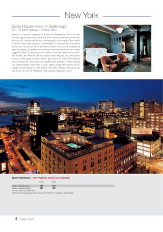 Soho House Hotel (4 stelle sup.) 
29 - 35 Ninth Avenue - 10014 Soho 
Situato in un vecchio magazzino di 6 piani nel Meatpacking District, uno dei 
quartieri oggi più alla moda di New York, il Soho House Hotel nasce come Club 
esclusivo per i membri dell’industria cinematografica e dei media. Al suo interno 
si trovano alcuni spazi espositivi e multimediali, la Cowshed Spa, il ristorante 
Cookhouse, una piccola sala di proiezione privata e una piscina riscaldata sul 
tetto del palazzo. Le camere sono suddivise in base alla metratura e vanno dalle 
suggestive “Small” (30 mq.) con travi e mattoni a vista, letto queen size e “rainfo-rest 
shower”, alle “Medium” (46 mq.) dotate di letto king size, vasca stile impero 
e doccia come sopra e alcune camere “Big” ancora più ampie (ma riservate 
solo ai membri del Club). Sono tutte singolarmente arredate in modo originale 
con parquet, tappeti, mobili rétro e curiosi oggetti vintage. WiFi gratuito. Per chi 
rifugge il grande albergo e vuole godersi l’atmosfera rilassata e discreta di una 
club house nel cuore di Manhattan. Molto esclusivo. Ideale per coppie. 
QUOTE INDIVIDUALI CONTINENTAL BREAKFAST INCLUSO 
4 
New York 
New York 
in in 
doppia singola 
CAMERA STANDARD SMALL 185 370 
CAMERA STANDARD MEDIUM 244 488 
Camera tripla non disponibile. 
SPECIALE SPOSI: upgrade gratuito alla camera “Medium” (soggetto a disponibilità). 
CAMERA “MEDIUM” 
 