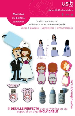 pjaramillo@usbmodels.ec

Modelos
ESPECIALES
Pendrive para marcar
la diferencia en su momento especial
Bodas | Bautizos | Comuniones | XV Cumpleaños

El DETALLE PERFECTO que convertirá su día
especial en algo INOLVIDABLE

www.usbmodels.ec

celebración

 
