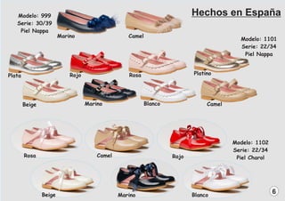 Modelo: 999
Serie: 30/39
Piel Nappa
Camel
Marino
Modelo: 1101
Serie: 22/34
Piel Nappa
Blanco
Rojo Platino
Beige
Rosa
Plata
Camel
Marino
Modelo: 1102
Serie: 22/34
Piel Charol
Camel
Blanco
Rojo
Beige
Rosa
Marino
6
Hechos en España
 