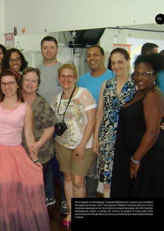 Participação no Workshop "Empreendedorismo criativo: que modelos
de negócios posso criar?" do projeto Cidades Culturais que tem como
proposta assessorar os municípios na sistematização de informações
estratégicas sobre o campo da cultura. O projeto é financiado com
recursosdoFundodeApoioàCultura,atravésdaSecretariadeEstadoda
Cultura.
65
Foto:Fundarc
 