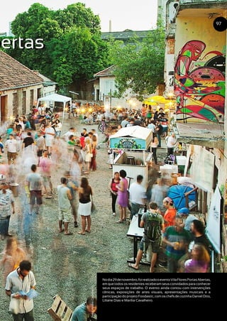 Nodia29denovembro,foirealizadooeventoVilaFloresPortasAbertas,
em que todos os residentes receberam seus convidados para conhecer
seus espaços de trabalho. O evento ainda contou com intervenções
cênicas, exposições de artes visuais, apresentações musicais e a
participaçãodoprojetoFoodastic,comoschefsdecozinhaDanielOtto,
Liliane Dias e Marília Cavalheiro.
97
bertasbertas
Foto:AndreCavalheiro
 