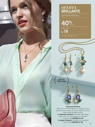 23
OFERTA
BRILLANTE
COLECCIÓN PERLAZUL
40%
DSCTO.
A TAN SOLO
S/.78
Cód. 3994 / P.Normal S/.130
Colección Perlazul
Baño de oro (24 K) brillante con piedras de alta
bijouterie azul y verde con finos cristales, así como
perla de alta bijouterie crema.
4. Colección Perlazul Cód.3994 Collar (largo
aprox. 41 a 47 cm) y aretes (con pasador)
Precio S/.130 OFERTA S/.78
5. Aretes Cristazul Cód.4004 (con pasador)
Precio S/.58 OFERTA S/.35
4
5
nueva
colección
22-23 joyas 10_022-023 per C01 11/10/14 9:44 PM Page 2
 