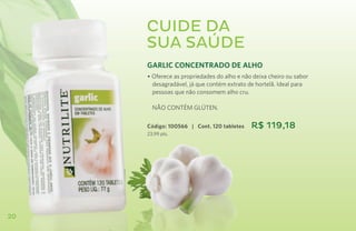 Cuide da
     sua saúde
     GARLIC CONCENTRADO DE ALHO
     • Oferece as propriedades do alho e não deixa cheiro ou sabor
       desagradável, já que contém extrato de hortelã. Ideal para
       pessoas que não consomem alho cru.

     	 NÃO CONTÉM GLÚTEN.

     Código: 100566 | Cont. 120 tabletes    R$ 119,18
     23,99 pts.




20
 