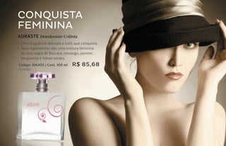 CONQUISTA
     FEMININA
     ADRASTE Desodorante Colônia
     • Uma fragrância delicada e sutil, que conquista.
     • Seus ingredientes são uma mistura feminina
       de rosa negra de Baccara, morango, jasmim,
       bergamota e folhas verdes.
     Código: 106455 | Cont. 100 ml    R$ 85,68
     21,23 pts.




56
 