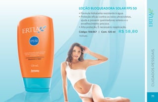 LOÇÃO BLOQUEADORA SOLAR FPS 50
• Fórmula hidratante resistente à água.
• Proteção eficaz contra os raios ultravioletas,
  ajuda a prevenir queimaduras solares e o
  envelhecimento precoce.
• Alta proteção. É necessário reaplicação.
Código: 106467 | Cont. 120 ml       R$ 58,80
11,43 pts.




                                                   CUIDADOs pessoais
                                                    71
 