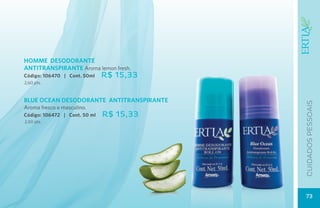 HOMME DESODORANTE
ANTITRANSPIRANTE Aroma lemon fresh.
Código: 106470 | Cont. 50ml    R$ 15,33
2,60 pts.


BLUE OCEAN DESODORANTE ANTITRANSPIRANTE




                                          CUIDADOs pessoais
Aroma fresco e masculino.
Código: 106472 | Cont. 50 ml   R$ 15,33
2,60 pts.




                                          73
 
