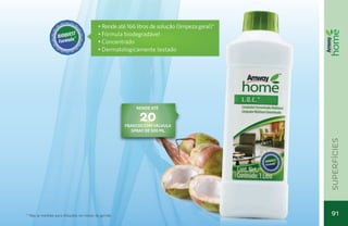 • Rende até 166 litros de solução (limpeza geral)*
                                            •	Fórmula biodegradável
                                            •	Concentrado
                                            •	Dermatologicamente testado




                                                            RENDE ATÉ

                                                              20
                                                        frascos com válvula
                                                          spray de 500 ML




                                                                                                 superfícies
* Veja as medidas para diluições no rótulo da garrafa                                            91
 