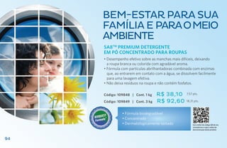 bem-estar PARA SUA
     FAMÍLIA E PARA O MEIO
     AMBIENTE
     SA8TM Premium Detergente
     em Pó Concentrado para roupas
     • Desempenho efetivo sobre as manchas mais difíceis, deixando
       a roupa branca ou colorida com agradável aroma.
     • Fórmula com partículas abrilhantadoras combinada com enzimas
       que, ao entrarem em contato com a água, se dissolvem facilmente
       para uma lavagem efetiva.
     • Não deixa resíduos na roupa e não contém fosfatos.

     Código: 109848 | Cont. 1 kg   R$ 38,10          7,57 pts.

     Código: 109849 | Cont. 3 kg   R$ 92,60         18,31 pts.


               • Fórmula biodegradável
               •	Concentrado
               •	Dermatologicamente testado               Use o leitor de código QR de seu
                                                          smartphone e veja o vídeo de
                                                          demonstração deste produto



94
 