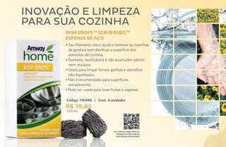 Inovação e limpeza
para sua cozinha
      DISH DROPSTM SCRUB BUDSTM
      ESPONJA DE AÇO
      • Seu filamento único ajuda a remover as manchas
        de gordura sem danificar a superfície dos
        utensílios de cozinha.
      •	Duráveis, reutilizáveis e não acumulam odores
        nem resíduos.
      •	Ideais para limpar fornos, grelhas e utensílios
        não espelhados.
      •	Não é recomendado para superficies
        antiaderentes.
      •	Pode ser usada para lavar frutas e vegetais.

      Código: 110490 | Cont. 4 unidades
      R$ 19,85
      3,45 pts.




                                  Use o leitor de código QR de seu
                                    smartphone e veja o vídeo de
                                    demonstração deste produto
 