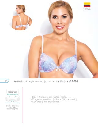Brasier 13126 • Algodón - Encaje - Licra • Lila• 32 y 36 • ¢13.000
broche delantero
ideal para
realizar derporte
TECNOLOGÍA PUSH UP
AUMENTA 1 TALLA
• Brasier triangular con realce medio.
• Cargaderas multiuso (Halter, clásico, cruzado).
• Con arco y tela elástica lisa.
164
 