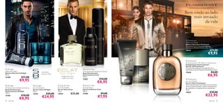 toranja, essência de louro, cardamomo


                                                                                                                                            Bem-vindo ao lado
                                                                                                                                                mais arrojado
                                                                                                           
                                                                                                                                                      da vida

                  


                                                                                                  

                                                                                                                                             Flamboyant
                                                                                                                                           Aftershave Balm
                                                                                                                                            Bálsamo Aftershave Flamboyant
                                                                                                                                            Enriquecido com o aroma da Fragrância
                                                                                                                                           Flamboyant. Hidrata e amacia a pele. 50 ml.
                                                                                                                                            19641                                 €11,00
                                                                                                                                                                               €9,95
                                                                                                                                       

                                                                                                                                            Flamboyant
                                                                                                                                            Anti-perspirant 24H Roll-on Deodorant
                                                                                                                                            Desodorizante Antitranspirante
                                                                                                                                           Roll-On 24H Flamboyant
                                                                                                                                            Fórmula antitranspirante, enriquecida com o
 S8 Night                                                                                     Eclat for Men                               soﬁsticado aroma da Fragrância Flamboyant. 50 ml.
Aftershave Balm                                                                               Anti-perspirant Deodorant Spray
Bálsamo Aftershave S8 Night
                                                manjericão,
                                                                                              Spray Desodorizante
                                                                                                                                            19640                                   €8,00
50 ml.
15188                 €11,00
                                                alcaçuz, pralina
                                                                        bergamota, couro,
                                                                                              Antitranspirante Eclat
                                                                                              150 ml.
                                                                                                                                                                               €6,95
                                                                        madeira de cedro
                                                                                                                       €10,00
                      €9,95                                                                   13852
                                                                                                                 €8,95
                                                                                                                                             Flamboyant
                                                                                                                                            Eau de Toilette
                                                                                                                                            Eau de Toilette Flamboyant
                                                                                                                                            Notas vibrantes de citrinos levam-no ao encontro
 S8 Night                            S8 Night                     Eclat for Men             Eclat for Men                               de um coração inebriante, coberto de especiarias
Antiperspirant Deodorant Spray       Eau de Toilette               Eau de Toilette            Shaving Foam                                  que simbolizam o requinte de uma vida de luxo.
Spray Desodorizante                  Eau de Toilette S8 Night      Eau de Toilette Eclat      Espuma de Barbear Eclat                       75 ml.
                                                                   75 ml.                     200 ml.
Antitranspirante S8 Night            50 ml.
                                                                                                                                            19639                                 €29,00
150 ml.
                                                       €29,00                        €32,00                             €9,00
                                                                                                                                                                           €22,95
                                     15183                         13835                      14386
                      €10,00
15184
                  €8,95                          €24,95                                                           €7,95
94   para ele                                                                                                                                                                    para ele   95
 