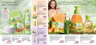 O segredo mais                                                                                 JOJOBA E MANGA
                                                                                               Nature Secrets
                                                                                                                                                      Óleo Antibacteriano de Tea Tree e
doce da natureza!                                                                              Hand Cream for Sensitive
                                                                                               Skin Jojoba & Mango
                                                                                                                                                      Tangerina para uma limpeza puriﬁcante                                                             – a felicidade da simplicidade –
                                                                                               Creme de Mãos para Pele
                                                                                               Sensível com Jojoba e Manga
                                                                                               Nature Secrets
                                                                                               75 ml.
                                                                                               23401               €5,90
                                                  Com glicerina       Hidratação                                   €4,95
   ALOÉ VERA                                      hidratante          intensa                  Nature Secrets
  E MELANCIA                                                                                   Soap Bar for Sensitive Skin                                                                                         Amacia as mãos!
                                                                                               Jojoba & Mango
 A Aloé Vera, conhecida                                                                        Sabonete para Pele Sensível
                                                                           
pelas suas propriedades                                                                       com Jojoba e Manga Nature                                                                                  
suavizantes e hidratantes,                                                                     Secrets
  é uma fonte rica em                                                                          75 g.                                                                   Puriﬁca e amacia                                                                      Limpa sem água!*
  vitaminas e minerais.
   A Melancia contém
                                                                                               22672              €2,50
 ácidos gordos e ajuda                                                                                            €1,95
   a hidratar, suavizar                                                                        Nature Secrets
    e amaciar a pele.                                                                          Anti-perspirant Deodorant
                                                                                               for Sensitive Skin
                                                                                                                                                                                                                                                    
                                                                                               Jojoba & Mango
                                                                                               Desodorizante
                                                                                               Antitranspirante Roll-On
                                                                                               para Pele Sensível com Jojoba
    Suavidade                                                                                  e Manga Nature Secrets
    duradoura                                                                                  50 ml.
                                                                                               22673               €4,90

                                                                                               LAVANDA E FIGOS
      
                                                                                               Nature Secrets
                                                                                               Hand & Body Cream with
                                                                                               Relaxing Lavender & Fig
                                                                                               Creme de Mãos e Corpo
                                                                                               com Lavanda Relaxante
                                                                                               e Figos Nature Secrets
                                                                                               200 ml.
 Nature Secrets Body             Nature Secrets Soap Bar         Nature Secrets Shower      23411               €7,90        Nature Secrets Soap Bar with Anti-            Nature Secrets Liquid Soap with Anti-
                                                                                                                                                                              bacterial Extracts Tea Tree & Mandarin
                                                                                                                                                                                                                             Nature Secrets Hand Gel with Anti-
                                                                                                                   €6,95       bacterial Extracts Tea Tree & Mandarin                                                       bacterial Extracts Tea Tree & Mandarin
Cream with Moisturising          with Moisturising Aloe Vera      Gel with Moisturising                                        Sabonete com Tea Tree Antibacteriano           Sabonete Líquido com Tea Tree                 Gel de Mãos com Tea Tree Antibacteriano
Aloe Vera & Watermelon           & Watermelon                     Aloe Vera & Watermelon       Nature Secrets Body Mist        e Tangerina Nature Secrets                     Antibacteriano e Tangerina Nature Secrets     e Tangerina Nature Secrets
Creme de Corpo com Aloé          Sabonete com Aloé Vera           Gel de Duche com Aloé                                        Sabonete suave com óleo de Tea Tree            Sabonete líquido com óleo de Tea Tree         Gel antibacteriano com Óleo de Tee Tree
Vera Hidratante e Melancia       Hidratante e Melancia            Vera Hidratante e Melancia   with Relaxing Lavender & Fig                                                   antibacteriano, extratos hidratantes de       e Tangerina ajuda a reduzir as bacterias sem
                                                                                               Spray Corporal com Lavanda      antibacteriano, extrato de Tangerina
Nature Secrets 200 ml.           Nature Secrets 75 g.             Nature Secrets 250 ml.                                       e Glicerina para hidratar. 75 g.               Tangerina, para mãos limpas e suaves.         ser necessário passar por água. 50 ml.
                                                                                               Relaxante e Figos Nature
24205                  €7,90     24204             €2,50          24203            €5,90       Secrets                         23414                           €2,50          Fórmula sem sabão e com pH neutro. 300 ml.
                                                                                                                                                                                                                            23644                                          €6,00
                                                                                                                                                                                                                €7,90
                 €6,95                         €1,95                                           150 ml.
                                                                                               23959               €9,00                                   €1,95              23412
                                                                                                                                                                                                           €5,95            *Teste microbiológico
                                                                                                                                                                                                                                                                     €3,95
114    cuidados do corpo e capilares                                                                                                                                                                                                        cuidados do corpo e capilares 115
 