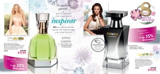 As mulheres
querem…
●

Março

sentir-se respeitadas
e ter a capacidade de

inspirar

DIA DA
MULHER

80% das mulheres sentiram
que usar uma fragrância realça
o seu caráter feminino1)

t
DescwoenPoower!
r
Flo

+ de 5%
desconto



nota de leite, orquídea, ruibarbo
Lovely Garden Eau de Toilette
Eau de Toilette Lovely Garden
Envolva-se na deliciosa combinação de Lovely
Garden. O seu toque quente, com nuances
de ruibarbo e baunilha, levá-la-á a perder-se
neste maravilhoso jardim. 50 ml.

Para a mulher jovem
e conﬁante que adora
ser surpreendida.

€29,00

23838

Raspe sobre
o frasco e cheire
a fragrância!

Uma fragrância
elegante, para a mulher
bem-sucedida e ambiciosa

€17,95

gengibre, patchouli, rosa

Desconto
Flow

Power Woman Eau de Toilette
Eau de Toilette Power Woman
As notas amadeiradas e de âmbar da
Eau de Toilette Power Woman evocam
a essência da mulher fabulosa que tem
objetivos claros e sabe exatamente
o que quer. 50 ml.

er Power!

+ de 35%
desconto

22

EXPERIMENTE-ME!

3

26769
1) Com base num inquérito realizado
com uma amostra de 500 mulheres.

€33,00

€19,95

23

 