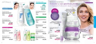 2. TONIFICAR

VER PARA CRER
para todos os tipos de pele

LIMPAR/TONIFIC AR

POTENCIE A SUA ROTINA E

Conserve a sua aparência jovem
e impecável durante mais tempo!



pele normal/mista

Optimals Seeing is Believing Eye Cream
Creme de Olhos Ver para Crer
Optimals
15 ml.

 Optimals Foaming Gel
Normal/Combination Skin
Gel/Espuma de Limpeza para
Pele Normal/Mista Optimals
200 ml.

25260

25264

€14,00

€9,95

pele oleosa

 Optimals Balancing Toner
Normal/Combination Skin
Tónico Equilibrante para
Pele Normal/Mista Optimals
200 ml.

26000

 Optimals Cleansing Gel Oily Skin
Gel de Limpeza para Pele Oleosa
Optimals
200 ml.

25258

€14,00

€9,95

25210

25262

€14,00

€14,00

 Optimals Purifying Toner Oily Skin
Tónico Puriﬁcante para
Pele Oleosa Optimals
200 ml.

pele seca e sensível
 Optimals Cleansing Milk
Dry/Sensitive Skin
Leite de Limpeza para Pele
Seca/Sensível Optimals
200 ml.

€23,00







€14,00

 Optimals Oxygen Boost
Day Cream Oily Skin
Creme de Dia Optimals
Oxygen Boost para Pele Oleosa
50 ml.



25198

€25,00


 Optimals Soothing Toner
Dry/Sensitive Skin
Tónico Suavizante para
Pele Seca/Sensível Optimals
200 ml.

26001

40

€14,00



 Optimals Oxygen Boost
Night Cream Oily Skin
Creme de Noite Optimals
Oxygen Boost para Pele Oleosa
50 ml.

25199

€25,00

MELHORES
RESULTADOS

SPF

Use o Creme de
Olhos duas vezes
por dia, antes de
aplicar o seu Creme
de Dia/Creme
de Noite

30+

COM MICROESFERAS

Suaviza a tez e previne
o aparecimento das primeiras
linhas e poros dilatados

Para os



SKIN YOUTH

10



cuidados do rosto

1. LIMPAR



Hidrata e ilumina para
ajudar a reduzir as olheiras
e as linhas ﬁnas

 Optimals Skin Youth Eye Cream
Creme de Olhos Optimals
Skin Youth
15 ml.

25265

€12,95

 Optimals Skin
Youth Day Cream SPF 10
Creme de Dia com SPF 10
Optimals Skin Youth
50 ml.

25200

Recupera a pele
à noite e confere-lhe
um aspeto jovem

€19,00

€25,00

€16,95


 Optimals Skin Youth Night Cream
Creme de Noite Optimals
Skin Youth
50 ml.

25203

€25,00

€16,95

41

 