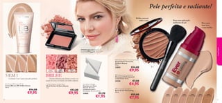 Pele perfeita e radiante!
Brilho natural
todo o ano

Para uma aplicação
uniforme do pó

Para uma
base leve
e sem brilho


24

265
Fair
21651
G lo

wing Pe

maquilhagem




ach

A Modelo está a usar: Bases de Cor
EverLasting 24916 Porcelain, Blush Perfect
Oriﬂame Beauty 21651 Glowing Peach.

 Oriﬂame Beauty Terracotta Powder
Pó Compacto Terracotta
Oriﬂame Beauty
9, 5 g.

22855
26524 Fair

26525 Light

26526 Medium

5 EM 1

A solução 5 em 1 para uma pele perfeita

Skin Dream BB Cream SPF 30
Creme BB com SPF 30 Skin Dream
30 ml.

€14,00

€9,95
54

21649
Fresh Pink

21650
Classic Rose

21651
Glowing Peach

BRILHE

€13,00

€9,95

€9,95

6
491

in

ela

c
Por

2

 Professional Powder Brush
Pincel para Pó Professional
Comprimento: 18 cm.

Textura delicada para deﬁnir o rosto e as
maçãs do rosto, revelando um brilho radiante
Oriﬂame Beauty Perfect Blush
Blush Perfect Oriﬂame Beauty
4 g.

€14,00

24150
Foundation Wedges
Esponjas para Base
Material: Borracha.
Conjunto de quatro.
Dimensões: 7,6 x 5 x 2,4 cm.

24860

€2,90

€1,95

€7,00

€4,95

 EverLasting Foundation
Bases de Cor EverLasting
30 ml.

€15,00

€7,95

24916
Porcelain

24917
Fair Nude

24918
Nude Pink

24921
Natural Beige

24922
Light Ivory

24924
Warm Sand

55

 