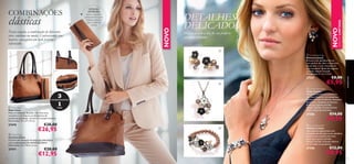 Nesta estação, a combinação de diferentes
cores continua na moda. Contrastando tons
neutros, conseguirá um look perfeito e
soﬁsticado.

Delicie-se com a luz do seu próprio
glamour feminino



EDIÇÃO LIMITADA



DETALHES
DELICADOS

NOVO

clássicas

NOVO

COMBINAÇÕES

DETALHES
INTERIORES:
fecho magnético,
compartimento para
moedas, espaços
para cartões de
crédito



27357


27470

3
1
mala

€38,00

€26,95

 Clara Purse
Carteira Clara
Carteira em imitação de pele, em dois tons e
com acabamentos de elevada qualidade.
Dimensões: 21 x 10,5 x 2 cm.

27471
74

€20,00

€12,95

€5,95

 Linnea Necklace
Colar Linnea
Pendente ﬁnamente trabalhado,
em tons clássicos, com pequenas
pedras de vidro brilhante, imitações
de pérola e detalhes em bronze.
Bolsa de organza incluída.
Níquel Testado. Comprimento:
45cm + 6cm de extensão

compartimentos
 Clara Bag
Mala Clara
Mala em imitação de pele, com dois tons,
castanho e conhaque e acabamentos de
excelente qualidade. Contém 3 compartimentos.
Dimensões: 37 x 27 x 9 cm.

€8,00



27356






acessórios

 Linnea Earrings
Brincos Linnea
Brincos com detalhes ﬂorais,
com pedras de vidro e imitações
de pérolas, e com encaixes em
aço inoxidável. Bolsa de organza
incluída. Níquel Testado.
Dimensões: 2 x 2 x 2,5cm

€14,00

€9,95

 Linnea Bracelet
Pulseira Linnea
Uma pulseira glamorosa com
imitações de pérolas e com detalhes
ﬂorais ricos e pedras de vidro.
Bolsa de organza incluída.
Níquel Testado. A banda elástica
serve todos os tamanhos.

27358

€12,00

€8,95

75

 