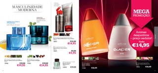 MASCULINIDADE
MODERNA

melancia,
couro preto,
fava-tonca



MEGA

PROMOÇÃO!



ORIENTAL
AMADEIRADA
manjericão, alcaçuz,
pralina

AROMÁTICA TÓNICA
AMADEIRADA



melão, folhas de chá, musgo

Aromas
desportivos
– preço sedutor!


 True Instinct Eau de Toilette-Aftershave
Eau de Toilette/Aftershave True Instinct
115 ml.



€22,00

19673

19675

 Excite by Oriﬂame Eau de Toilette
Eau de Toilette Excite by Oriﬂame
75 ml.

15560

94

 S8 Night Eau de Toilette
Eau de Toilette S8 Night
50 ml.

15183

€29,00

€19,95

€29,00

€24,95



Cada:

€14,95

 True Instinct Shower Gel
Gel de Duche True Instinct
200 ml.

para ele



€14,95

€8,00

€5,95
Native Force Eau de Toilette
Eau de Toilette
Native Force
75 ml.

23828

€29,00

ananás, artemísia, gaiac
 Glacier Athletic Eau de Toilette
Eau de Toilette
Glacier Athletic
100 ml.

13168

€26,00

limão verde, gerânio, madeira
 Glacier Ice Eau de Toilette
Eau de Toilette Glacier Ice
100 ml.

19854

€26,00
95

 