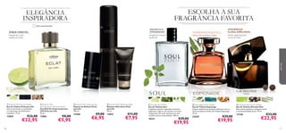 ESCOLHA A SUA
FRAGRÂNCIA FAVORITA

ELEGÂNCIA
INSPIRADORA
Última apresentação!



AROMÁTICA
AMADEIRADA

ÂMBAR ORIENTAL

AMADEIRADA AQUÁTICA

bergamota, coentro,
patchouli

bergamota, couro,
madeira de cedro

sálvia, notas marinhas, âmbar

AMADEIRADA
FLORAL ESPECIARIAS
absinto, pimenta preta,
vetiver do Haiti





para ele






 Eclat for Men Eau de Toilette
Eau de Toilette Eclat para Ele
Este aroma fresco e requintado
é a expressão da soﬁsticação
masculina. 75 ml.

13835

96

 Eclat for Men
Anti-perspirant 24H Deodorant
Deo Roll-On Antitranspirante
24H Eclat para Ele
50 ml.

13862

€33,00

€22,95

€8,00

€5,95

 Eclat for Men Shaving Foam
Espuma de Barbear Eclat
para Ele
200 ml.

 Eclat for Men Aftershave Balm
Bálsamo Aftershave Eclat
para Ele
50 ml.

14386

13853

€9,00

€6,95

€11,00

€7,95

 Soul Eau de Toilette
Eau de Toilette Soul
Fragrância natural, inspirada no homem
espiritual e seguro. Os citrinos e as notas
revigorantes de maçã misturam-se num
coração de pura sensualidade. 100 ml.

10231

€29,00

€19,95

 Espionage Eau de Toilette
Eau de Toilette Espionage
Capte a essência do homem misterioso com as
notas aromáticas da Eau de Toilette Espionage.
75 ml.

23629

€29,00

€19,95

 Giordani Man Eau de Toilette
Eau de Toilette Giordani Man
Este aroma opulento e elegante revela
a sua personalidade forte. 75 ml.

17328

€33,00

€22,95

97

 
