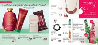 COMPRE
JÁ

EDIÇÃO LIMITADA

Continue a desfrutar do espírito de Natal!


Deixe que o aroma do Pinho
e do Âmbar preencham o
seu dia com memórias
natalícias!

 Marlowe Necklace
Colar Marlowe
Níquel Testado. Dimensões: 45 x 6 cm.



€12,00
€6,95

27272

 Marlowe Earrings
Brincos Marlowe
Níquel Testado. Comprimento: 4,5 cm.




– ANTES
QUE ESGOTE!



€8,00
€4,95

27274

ATÉ RUTURA DO STOCK!



50%

+ DE
DESCONTO

Amazonia For Her
Eau de Toilette
Eau de Toilette Amazonia
para Ela
30 ml.



24129

€15,00
€4,95

 Cocktails & the City
Flirty Bella Eau de Toilette
Eau de Toilette Cocktails & the
City Flirty Bella
Sedutora e irresistível, esta Eau de
Toilette encanta com o refrescante
manjericão tailandês, boysenberry
e o calor da madeira de cedro. 30 ml.

24177
 Tassel Earrings
Brincos Tassel
Níquel Testado.
Comprimento: 5,5 cm.
 Berry Christmas Bubble Bath
Espuma de Banho Berry Christmas
Acaricie a sua pele e os seus sentidos com uma
experiência sensorial repleta de aromas típicos
do Natal: Arando-vermelho, Baunilha e Canela.
300 ml.

30010

124

€8,00

€6,95

 Christmas Wish Hand Cream
Creme de Mãos Christmas Wish
Reviva o espírito do Natal com este creme de
mãos revigorante com aroma de pinho. 75 ml.

 Wonderful Soap Set
Conjunto de Sabonetes Wonderful
Um conjunto encantador de 2 sabonetes com a
fragrância Wonderful. 2 x 50 g.

30012

25497

€6,00

€3,95

€5,00

€2,95

26977

Oriental
Amadeirada

€10,00
€4,95

 Tassel Bracelet
Pulseira Tassel
Níquel Testado. Diâmetro 8 cm
(tamanho ajustável).

27240

€15,00
€6,95

Aimi Mystic Caress
Fine Fragrance Mist
Spray Perfumado
Aimi Mystic Caress
150 ml.

26388

€17,00
€8,95



€17,00
€7,95

 Cocktails & the City
Fashion Addict Eau de Toilette
+ DE 50%
Eau de Toilette Cocktails & the
DESCONTO
City Fashion Addict
A emocionante Eau de Toilette
Cocktails & the City Fashion Addict é
ideal para a mulher que adora a moda.
A suculenta framboesa mistura-se com
o cacau e o almíscar quente, resultando
num magníﬁco aroma ﬂoral e frutado,
que está sempre na moda. 30 ml.

24179

€17,00
€7,95



 