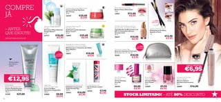 COMPRE
JÁ

Power Shine Satin Lipstick
Batom Power Shine Satin
1,6 g.

Optimals Skin Energy Night Cream
Creme de Noite Optimals
Skin Energy
50 ml.

24344

€13,00
€4,95

24941

€25,00
€3,95

24823
Shimmering
Silver
24941
Rose Glow
24825
Purple
Shimmer

65%

+ DE
DESCONTO

– ANTES
QUE ESGOTE!

Optimals Oxygen Boost™
Eye Stick
Stick para Olhos Optimals
Oxygen Boost™
6 , 5 g.

23773

19899

Giordani Gold Tintarella di Riviera
Summer Glow Tan-Enhancer SPF15
Intensiﬁcador de Bronzeado com
SPF 15 Tintarella di Riviera
Giordani Gold
30 ml.

Optimals Matte Touch™
Day Gel-Cream
Gel/Creme de Dia Optimals
Matte Touch™
50 ml.

ATÉ RUTURA DO STOCK!

€18,00
€5,95

€25,00
€6,95

50%

+ DE
DESCONTO

60%

+ DE
DESCONTO

Functional Cosmetic Bag
Bolsa de Cosméticos Funcional
Dimensões: 23 x 7,5 x 12 cm.

€18,00
€9,95

18675

€12,90
€3,95

€16,00
€6,95

26627

Aqua-Rhythm Intense Hydration
Youth Preserve Eye Contour Balm
Bálsamo para o Contorno dos Olhos
Aqua-Rhythm
15 ml.

Sparkle in Paris Eye Pencil
Delineadores de Olhos
Sparkle in Paris
1 g.

€10,00
€3,95

26401

26889
Midnight Black

Soluções perfeitas
para reﬁrmar e
toniﬁcar!

PREÇO INCRÍVEL!

PREÇO DE ARROMBA!

€12,95
Perfect Body
Beauty Legs Toning Cream
Creme Toniﬁcante para
as Pernas Perfect Body
100 ml.

21595
126

Happy Skin
Hydrating Hand Cream
Creme de Mãos
Hidratante Happy Skin
100 ml.

24886

€27,00

€8,00
€3,95

Swedish Spa Exfoliating Mud
Esfoliante Corporal de
Argila Swedish Spa
150 ml.

24542

€16,00
€5,95

London Shower Gel
Gel de Duche London
200 ml.

24362

€7,90
€2,95

Very Me Getaway
Nail Polish
Verniz Getaway
Very Me
8 ml.

26540

€6,95

24059
Bright Pink

26540
Cerise

€8,00
€4,95

Pure Colour
Floral Nail Polish
Vernizes Floral
Pure Colour
8 ml.

24059

€9,90
€4,95

Giordani Gold Incontro
Volume Mascara
Máscara Volume
Giordani Gold Incontro
8 ml.

26889

€16,00

STOCK LIMITADO! – ATÉ 80% DESCONTO
127

 