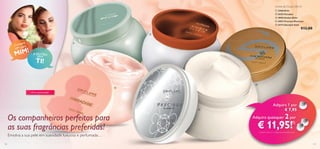 Creme de Corpo 250 ml
 12566 Elvie
 24352 Paradise
 18950 Amber Elixir
 24073 Precious Moments
 24172 Giordani Gold

€12,00



pra
Com ara
UM p

!
MIM



E OUTRO
para

TI!







Última apresentação!



Os companheiros perfeitos para
as suas fragrâncias preferidas!
Envolva a sua pele em suavidade luxuosa e perfumada…
136

Adquira 1 por
€ 7,95
Adquira quaisquer

2 por

€ 11,95!

1)

1) Deverá indicar os 2 códigos que pretende adquirir

137

 