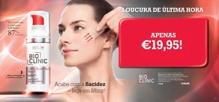 LOUCURA DE ÚLTIMA HORA
Pele toniﬁcada
e contornos
redeﬁnidos

87%

APENAS

concordam1)

€19,95!

Lifting prolongado
e máxima nutrição

Acabe com a ﬂacidez
– faça um lifting!
146

1) Testado após 4 semanas de utilização de ambos os produtos, Dia e Noite, em conjunto

Bioclinic Lifting Super Rich Repair Night
Reparador de Noite Lifting Bioclinic
Nutritivo Reparador de Noite com Retinol Puro
que funciona a nível celular, de forma
a proporcionar um efeito lifting profundo
à pele ﬂ ácida. 30 ml.

21356

€40,00

147

 