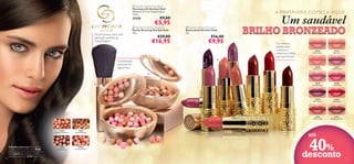  Giordani Gold Powder Brush
Pincel para Pó Giordani Gold
Diâmetro 2,3 cm; Comprimento
12 cm.

Um saudável

€9,00

€5,95

 Giordani Gold Bronzing Pearls
Pérolas Bronzing Giordani Gold
25 g.

€29,00

BRILHO BRONZEADO

 Giordani Gold Jewel Lipstick
Batons Jewel Giordani Gold
4 g.

€16,00

€9,95

Combinação
avançada de
pigmentos

Cor intensa,
acabamento
cremoso e
cobertura média
que dura horas!



22744
Dusky Nude

22745
Peach Kiss

22746
Pink Secret

22750
Plum Desire

€16,95

22747 Mauve
Dream

23258

Pincel luxuoso para uma
aplicação perfeita da
maquilhagem!

A PRIMAVERA COMEÇA AQUI!

22747
Mauve Dream

22748
Rose Blossom

22749
Cerise Pink

22750
Plum Desire

22751
Eternal Red

22752
Warm Coral

22753
Honey Chestnut

22751 Eternal Red

22752 Warm Coral

iss
Peach K

22746 Pink Secret
21

63
2N

22753 Honey Chestnut

22749 Cerise
Pink

22745

21633 N atur al B ronze

22748 Rose Blossom



22744 Dusky Nude



21632
Natural Radiance

18

A Modelo está a usar: Base de Cor
Invisible Touch Giordani Gold 30426
Natural Beige , Pérolas Bronzing Giordani
Gold 21632 Natural Radiance , Batons
Jewel Giordani Gold 22745 Peach Kiss .

21633
Natural Bronze

24160
Dark Bronze

23763
Natural Peach

at u

r al

R ad

i a n ce

até

40%
desconto

19

 