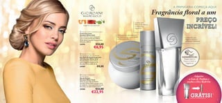 A PRIMAVERA COMEÇA AQUI!

Fragrância ﬂoral a um
tangerina, rosa, patchouli

 Giordani White Gold Body Cream
Creme de Corpo
Giordani White Gold
Este creme de corpo sumptuoso,
com o aroma de Giordani White
Gold, deixa a sua pele luxuosamente
hidratada. 250 ml.

24590

PREÇO
INCRÍVEL!

Confere uma
frescura duradoura
e realça a sua
fragrância

Perfuma a pele delicadamente
ao mesmo tempo que a hidrata
sumptuosamente

Confere-lhe uma
elegância clássica e
soﬁsticação intemporal

€12,00

€6,95




 Giordani White Gold
Anti-perspirant 24H Deodorant
Deo Roll-On Antitranspirante
24H Giordani White Gold
Desodorizante roll-on eﬁcaz,
com a magníﬁca fragrância de
Giordani White Gold. 50 ml.

24589

EXPERIMENTE-ME!

Raspe sobre o
frasco e cheire a
fragrância!

€8,00


 Giordani White Gold
Eau de Parfum
Eau de Parfum
Giordani White Gold
Mime-se com a Eau de Parfum
Giordani White Gold e as suas notas
de tangerina, rosa e patchouli sensual.
Puro luxo, ao estilo italiano. 50 ml.

24588

20

Adquira
a Eau de Parfum e
receba o Deo Roll-On

€33,00

€22,95

GRÁTIS!

1)Enviado automaticamente

1)
21

 