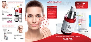 ADEUS, ACNE – CONSIGA

COMBATA A HIPERPIGMENTAÇÃO

– CONSIGA UMA TEZ UNIFORME!

UM ROSTO SEM BORBULHAS!

Solução
despigmentante
e SPF 45
Concentrado
despigmentante

Para a acne em
adultos

Para todas as
idades

O eﬁcaz Creme Antiacne contém
tecnologia No Spot™ com
Ácido Salicílico e Centella
para limpar os poros, atenuar as
borbulhas, reduzir os pontos
negros/brancos e ajudar a atenuar
as cicatrizes deixadas pelas
borbulhas.

€40,00

€26,95



Com base em 1064 votações
globais

VISIVELMENTE
MENOS BORBULHAS

€40,00

65%

€26,95

REDUÇÃO1)

cuidados do rosto



 Bioclinic Active
Defence Shield Day SPF 45
Loção de Dia com SPF 45 Active
Defence Bioclinic
30 ml.

24882

45

Quer ver-se livre das
borbulhas?
NÃO HÁ PROBLEMA!

 Bioclinic Fade Away
Active Essence Night
Concentrado de Noite
Despigmentante Bioclinic
30 ml.

24191

SPF

WE
LOVE!

COMBATA AS OLHEIRAS

– PARA OLHOS REVIGORADOS!

Tratamento
concentrado para
corrigir as olheiras

23770
Bioclinic Circulation Eye Power
Accelerator Day/Night
Creme de Olhos Dia/Noite
Estimulante de Circulação
Bioclinic
15 ml.

23381
30

Bioclinic Adult Skin
Anti-Breakout Day/Night
Creme de Dia/Noite Antiacne
para Adultos Bioclinic
30 ml.

€36,00

PELE SEM BORBULHAS POR APENAS

€28,00
1)Avaliação clínica após 8 semanas

€21,95

31

 