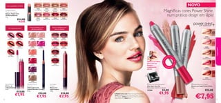 NOVO

Cor, suavidade e brilho!
18460
Amazing Peach

18461
Spectacular
Nude

18462
Sensational
Bronze

18464
Stunning
Clover

18465
Explosive Pink

20205
Dramatic Ruby

20206
Striking Plum

€14,00
€9,95

k

Pin

26569
Vibrant Almond

26570
Pink Impact

23833
Absolute Coral

23834
Timeless Red

24035
Perfect Pink

24036
Vibrant Pink

26571
Striking Rose

26572
Electric Red

23835
Divine Berry

24037
Hot Coral

AS

DICA
S

AS NO

30391
Rosewood Sheen

•

S

!

•

AS NO

S

Aplique nos lábios
para uma cor
bonita e
acabamento
pérola.

26574
Intense Cherry

S

!

S

26573
Deep Berry

24038
Real Red

30389
Golden Gloss

30390
Pink Delight

DICA

24034
Nude Pink

AS

24033
Nude Beige

S

23832
Supreme Pink

oss

23831
Eternal Pink

30393 Glaz
ed Strawberr
y

ling
azz
2D



n Gl
30389 Golde

Suaves e brilhantes com
uma cor intensa!

39

8 tons fantásticos e de
aderência perfeita!

30

Cor intensa que dura!

Magníﬁcas cores Power Shine,
num prático design em lápis!

18463
Ravishing Rose

maquilhagem

Oriﬂame Beauty
Triple Core Lipstick
Batons Triple Core
Oriﬂame Beauty
4 g.

30392
Dazzling Pink

24039
Dark Plum


30393
Glazed Strawberry
24040
Cream Chestnut

Eternal Gloss
Brilhos de
Lábios Eternal
5 ml.

€13,00

€7,95
36

Wonder Colour
Lip Liner
Delineadores de
Lábios Wonder Colour
0, 3 g.

€12,00

€7,95

Lip Impact
Crayon
Batom em
Lápis Impact
3,9 g.

 Very Me Pencil Sharpener
Aﬁa-lápis Very Me
Dimensões: 3,6 x 3,1 x 2,6 cm.

€12,00

€7,95

23268
A Modelo está a usar: Batom em Lápis Power Shine
30392 Dazzling Pink, Trios de Sombras Colour Pro Oriﬂame Beauty 22920 Bronzed Taupe , Máscara de Pestanas
Hyper Stretch XL 30462 Black.

€3,00

€1,95

 Power Shine Lip Crayon
Batom em Lápis Power Shine
3,9 g.

€12,00

€7,95

37

 
