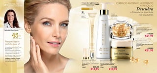CUIDADO ANTIENVELHECIMENTO
AVANÇADO

PAINEL DE
ESPECIALISTAS
Para a pele madura

Creme
de olhos
rejuvenescedor

Descubra

45+





Cuidado
nutritivo e de
limpeza para a
pele madura

o Potencial de Juventude
nos seus Genes

Cápsulas profundamente nutritivas
e rejuvenescedoras
Atenção: Para uso externo!
Não ingerir!

Emma Kearney, Cientista R&D Oriﬂame,
Especialista Testes Clínicos



45+

Para a pele madura


€36,00

€21,95

 Time Reversing SkinGenist™
Night Cream
Creme de Noite Time Reversing
SkinGenist™
50 ml.

24184

 Time Reversing SkinGenist™
Eye Cream
Creme de Olhos Time Reversing
SkinGenist™
15 ml.

25261

€35,00

€21,95

 Time Reversing SkinGenist™
Multi-Cleanser
Leite de Limpeza Multiações
Time Reversing SkinGenist
150 ml.

24665
4

24189

Creme de noite rico para prolongar
a aparência jovem da pele

Porque é que é
perfeito para si?
A nossa fórmula SkinGenist™ com
GenisteinSOY – um nutriente
antienvelhecimento de qualidade
superior, derivado da Soja, que atua
a nível genético. Colocado em
partículas, para chegar às camadas
mais profundas da pele, ajuda a
recuperar o brilho, ﬁrmeza,
elasticidade e tez da pele, para
uma pele mais jovem!

 Time Reversing SkinGenist™
Instant Smooth Capsules
Cápsulas Instant Smooth Time
Reversing SkinGenist™
30 unidades

€25,00

€14,95

€19,00

€10,95

5

 
