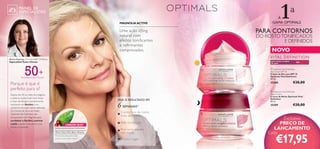 1ª

PAINEL DE
ESPECIALISTAS

A
GAMA OPTIMALS

MAGNOLIA ACTIVE

PARA CONTORNOS

Uma ação lifting
natural com
efeitos tonificantes
e refirmantes
comprovados.

DO ROSTO TONIFICADOS
E DEFINIDOS

NOVO
VITAL DEFINITION

Emma Kearney, Cientista R&D Oriﬂame,
Especialista Testes Clínicos

para todos os tipos
de pele

50+



Para todos os tipos de pele

Porque é que é
perfeito para si?

6

25209

SEMANAS1)

Contornos de rosto
mais definidos

LINGON 50:50™
TECNOLOGIA ANTIOXIDANTE PATENTEADA

Promove uma pele mais
suave a um nível celular.

Menos rugas

€28,00



Pele tonificada
Pele com aspeto
refirmado

€28,00

 Optimals Vital Deﬁnition
Night Cream
Creme de Noite Optimals Vital
Deﬁnition
50 ml.

VEJA O RESULTADO EM

Para Uma Pele Mais Bonita

6

 Optimals Vital Deﬁnition
Day Cream SPF 10
Creme de Dia com SPF 10
Optimals Vital Deﬁnition
50 ml.

25208

1)Testado em 71 mulheres

Depois dos 50, as redes de colagénio
e elastina na pele ﬁcam mais fracas
e ﬁcam daniﬁcadas mais facilmente,
resultando em ﬂacidez e em
contornos de rosto menos deﬁnidos.
Os Cremes de Dia e de Noite
Optimals Vital Deﬁnition são
enriquecidos com Magnólia para
combater a ﬂacidez, suavizar
a pele e ajudar a recuperar a sua
beleza e juventude.

50+

Exclusivo
PREÇO DE
LANÇAMENTO

Cada:

€17,95

7

 