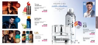 ●

ASSUMA O SEU

melancia,
couro preto,
fava-tonca

True Instinct Eau de Toilette – Aftershave
Eau de Toilette – Aftershave
True Instinct
115 ml.

estilo citadino
Porquê seguir quando
pode liderar?

€22,00

19673

€14,95

●

maçã verde,
notas
marinhas,
musgo

toran
ja

leta

€22,00

18909

vio

Inﬁnite Rush Eau de Toilette – Aftershave
Eau de Toilette – Aftershave
Inﬁnite Rush
115 ml.

€14,95

almíscar

gengibre,
coco, madeira
de cedro




Eau de Toilette em Spray 150 ml
 24163 I.D. Beats

78

Cada:

€29,00

€19,95



 24162 I.D. Energy
 24164 I.D. Player

anis estrelado,
café, patchouli

 S8 Eau de Toilette
Eau de Toilette S8
Capte a emocionante vida da cidade com
as vibrantes notas aromáticas da Eau de
Toilette S8. 50 ml.

8020


yuzu, gengibre,
pepino

para ele



€16,00

€10,95

 S8 Antiperspirant Deodorant Spray
Spray Desodorizante
Antitranspirante S8
150 ml.

10890

€10,00

€6,95

79

 