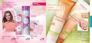 NOVO

Para mãos suaves
e unhas
deslumbrantes!

EDIÇÃO LIMITADA




JUMBO
150 ML

Com um aroma
delicado de frésia

Hidratação duradoura
para as mãos e unhas


cuidados do corpo e capilares

Aroma ﬂoral de
primavera para as
mãos e corpo!





Nutre as mãos
secas

 You Dazzle Hand Cream
Creme de Mãos You Dazzle
75 ml.

30102

94

€6,00

€3,95

 You Dazzle Shower Cream
Creme de Duche You Dazzle
200 ml.

30101

€8,00

€4,95

 You Dazzle Soap Bar
Sabonete You Dazzle
100 g.

30103

 2-in-1 Protecting Hand & Nail
Cream (Jumbo)
Creme Protetor para Mãos
e Unhas (Tamanho Jumbo)
Fórmula suave, enriquecida com
Filtros UV e Óleo de Amêndoas
Doces para proteger mãos e
unhas da desidratação. Tamanho
Jumbo. 150 ml.

€5,00

€2,95

13366

 Nourishing Hand Cream for
Dry Hands (Jumbo)
Creme Nutritivo para Mãos
Secas (Tamanho Jumbo)
Contém Óleo de Amêndoas
Doces para amaciar e nutrir as
mãos em profundidade. 150 ml.

13365

€12,00
Cada:

€12,00

€5,95

95

 