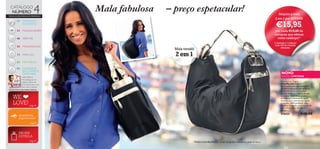 50 %

CATÁLOGO

NÚMERO

4

Mala fabulosa

– preço espetacular!

TODOS OS SEUS PRODUTOS PREFERIDOS

22

€15,95,

CUIDADOS
DO ROSTO

34

Adquira a mala
2 em 1 por APENAS

MAQUILHAGEM

48 VERY-ME

por cada €15,00 de
compras que efetuar
neste catálogo!1)

58

FRAGRÂNCIAS

1) Limitado a 1 mala por
cada 15€ de compras
efetuadas

72

PARA ELE

82

NATUREZA

Mala versátil

2 em 1

90 CUIDADOS
DO CORPO E
CAPILARES
SUPPLE HEELS

TO

PUT A
SPRING
IN YOUR STEP!

YOUR SPRINGBOARD
€ 000.00

€ 000.00

TO SPRING
HEALTH!
NEWCellulite

€ 000.00

€ 000.00

Bioclinic
Reductor is here.

NOVO

EDIÇÃO LIMITADA

NÃO PERCA!
Minicatálogo de 16
páginas, repleto de
promoções para o seu
bem-estar e beleza!

Backpack and Bag 2 in 1
Mala/Mochila 2 em 1
Esta é uma mala extremamente
versátil e espaçosa, com práticos
compartimentos para poder
guardar todos os objetos de que
necessita. Além disso, poderá
transformá-la facilmente numa
mochila, num movimento rápido
e simples. 100% poliéster com
detalhes dourados em imitação de
pele. Dimensões: 49 x 28,5 x
18,5cm

ENCONTRE AS MELHORES OFERTAS:

WE
LOVE! pág.31

476025

SEGREDOS DE
MAQUILHAGEM

€40,00

pág.41

AROMA
ESTRELA
pág.67
8

Modelo e atriz Rita Pereira – Sessão fotográﬁca realizada na cidade do Porto.

9

 