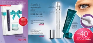 OLHOS REVIGORADOS E SEDUTORES,
NUMA CAIXA PRONTA A OFERECER!
EDIÇÃO LIMITADA


Escolha o
tratamento
ideal

PARA REVITALIZAR OS

SEUS OLHOS!
CONJUNTO
PRONTO A
OFERECER!

Contém:
• Máscara de Pestanas
Wonderlash – Preto
• Creme de Olhos Ver
para Crer

 Diamond Cellular Multi-Perfection Eye
Treatment
Creme de Olhos Multi-Perfection Diamond
Cellular
Atenua as olheiras e as bolsas, corrige as rugas e as
linhas de expressão e hidrata intensamente. 15 ml.

22419

€28,00

€16,95

 Ecollagen [3D+]
Deep Wrinkle Corrective Eye Care
Creme de Olhos Corretor de Rugas
Profundas Ecollagen [3D+]
Diminui as rugas profundas e atenua os “pés de
galinha” na zona dos olhos. Intensiﬁca a produção
de colagénio, a renovação celular e a hidratação.
15 ml.

24339

 Bright Eyes Set
Conjunto Olhar Perfeito

108430

104

€37,00

€21,95

€23,00

€12,95

40

+

Para todos os
tipos de pele

35

Promove um
brilho radiante
Combate as
olheiras, linhas
ﬁnas e rugas

+

Para todos os
tipos de pele





Suaviza as
rugas profundas
Preenche os “pés
de galinha” e as
rugas a partir do
seu interior!

ATÉ

40

%

DESCONTO
105

 