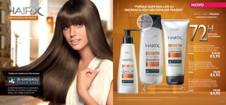 “PORQUE QUER SEJA LISO OU
ENCARACOLADO, NÃO DEVE SER FRISADO”

NOVO
PARA O CABELO FRISADO
– COMPLEXO DE QUERATINA –

FÓRMULAS NOVAS E MELHORADAS
EXPERIMENTE-ME!

Experimente o
aroma oriental da
baunilha violeta
aqui!








72

H

PROTEÇÃO
ANTIFRISADO1)

 HairX Smooth Control Treatment
Tratamento Smooth Control HairX
Um tratamento leve leave-in que ajuda a proteger
contra os danos, ao mesmo tempo que oferece
um look brilhante e sedoso, até 3 dias. 2) 150 ml.

30068

€10,00

€5,95

 HairX Smooth Control Shampoo
Champô Smooth Control HairX
Um champô para uso diário, que limpa
delicadamente e controla o cabelo frisado e
rebelde, para um cabelo brilhante e suave como
seda. 250 ml.

30066

TODAS AS FÓRMULAS TÊM AGORA

€8,00

€4,95

 HairX Smooth Control Conditioner
Condicionador Smooth Control HairX
Um condicionador hidratante e cremoso que
deixa o cabelo mais fácil de pentear ao mesmo
tempo que controla o cabelo frisado e rebelde.
200 ml.

O A NTIOXIDANTE 6-GINGEROL
N U T R E O CO URO C ABELUDO
PA R A UM C ABELO BONITO

30067

€8,00

€4,95

1) Avaliação visual depois de esticar o cabelo e utilizando juntamente com a gama Smooth Control HairX vs. champô básico
2) Testado em 67 mulheres que lavam o cabelo a cada 3 dias e usam aparelhos de calor
116

117

 
