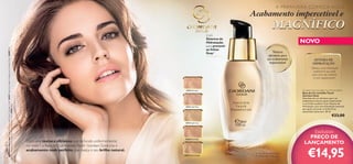 A PRIMAVERA COMEÇA AQUI!

Acabamento impercetível e

A Modelo está a usar: Base de Cor Invisible Touch Giordani Gold 30424 Light Ivory, Batom Voluptuous Giordani Gold 26602 Pink
Lace , Máscara de Pestanas Panorama Giordani Gold 27093 Black.

MAGNÍFICO

16

Com
Sistema de
Hidratação
para prevenir
as linhas
ﬁnas2)

NOVO
Textura
ultraleve, para
um acabamento
impercetível

SISTEMA DE
HIDRATAÇÃO
Ofereça uma hidratação
essencial à sua pele,
para uma tez radiante
e com aspeto jovem.

Giordani Gold Invisible Touch Foundation
Base de Cor Invisible Touch
Giordani Gold
Uma base de cor ultraleve, para um
acabamento natural, quase impercetível
e um brilho saudável. Com Sistema de
Hidratação, para uma hidratação essencial
que ajuda a prevenir as linhas ﬁnas
associadas à pele seca. 30 ml.

30422 Porcelain

30423 Light Rose

€23,00

30424 Light Ivory

Com uma textura ultraleve que se funde uniformemente
no rosto1), a Base de Cor Invisible Touch Giordani Gold cria o
acabamento nude perfeito, que realça o seu brilho natural.

Exclusivo
PREÇO DE
LANÇAMENTO

30425 Rose Beige

30426 Natural Beige

1) Testado em 64 mulheres
2) Associadas à pele seca

€14,95

17

 