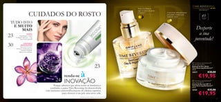 Reduz visivelmente as
rugas e as linhas em apenas
2 semanas! 1)

CUIDADOS DO ROSTO


TUDO ISTO
E MUITO
MAIS

23
30

Creme de dia antienvelhecimento
para ajudar a manter a pele
toniﬁcada e jovem
SPF



NOVO!

Experimente o Creme
Ecollagen Light hoje – a um
preço muito especial!

45

+

Para a pele
madura

15

Desperte
a sua
juventude!

GRANDES
DESCONTOS!

Não perca os nossos
descontos sensacionais nos
conjuntos Optimals
– apenas neste catálogo!

renda-se

à

23

24 INOVAÇÃO

Porque sabemos que adora sentir-se fantástica e
conﬁante, a gama Time Reversing foi desenvolvida
com nutrientes antienvelhecimento de eﬁcácia superior,
para oferecer à sua pele uma nova vida.
1) Testado em 103 mulheres com mais de 45 anos.

 Time Reversing SkinGenist™
Day & Night Essence
Essência de Dia e Noite
Time Reversing SkinGenist™
30 ml.

24217

€38,00

€19,95

 Time Reversing SkinGenist™
Day Cream SPF 15
Creme de Dia com SPF 15
Time Reversing SkinGenist™
50 ml.

24181

€35,00

€19,95
21

 
