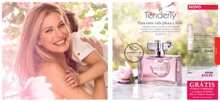 NOVO

Para uma vida plena e feliz

 Tenderly Body Spray
Spray Corporal Tenderly
Fresco, suave e romântico, o
Spray Corporal Tenderly
funde notas de ﬂores de
mandarina, magnólia e
baunilha, numa deliciosa
essência que evoca os
momentos especiais da vida.
75 ml.

30063

EXPERIMENTE-ME!

Raspe sobre o frasco
e cheire a fragrância!


€10,00

 Tenderly Eau de Toilette
Eau de Toilette Tenderly
A magniﬁcamente bela e feminina ﬂor de
magnólia cor-de-rosa é a nota-chave
desta fragrância. Um símbolo de
juventude, inocência e força positiva, este
ingrediente único brilha através de um
bouquet de ﬂores do campo, oferecendo-lhe um coração suave de primavera.
50 ml.

30061

€29,00

€19,95

GRÁTIS
O SPRAY CORPORAL*
na compra da NOVA
Eau de Toilette Tenderly

40

*Enviado automaticamente

fragrâncias

A fragrância fresca e cativante da Eau de Toilette
Tenderly evoca o esplendor romântico e o desejo de
partilhar os momentos especiais da vida com os
que mais ama.

 