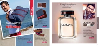 “ Energia e conﬁança
masculinas”

NOVO

EDIÇÃO LIMITADA





MARINHEIRO

urbano

27753

€13,00

€9,95


 Marina Classic Bag
Bolsa Marina Classic
Bolsa moderna, com risca vermelha e azul, em
poliéster, detalhes em imitação de pele e alça
removível e ajustável. Dimensões: 49 x 31 x 22cm

27754

64

 Marina Classic Belt
Cinto Marina Classic
Cinto clássico, azul e vermelho, com
detalhes em imitação de pele. Dimensões:
110 x 3,5cm

27755

€25,00

€17,95

para ele

 Marina Classic Wallet
Carteira Marina Classic
Carteira clássica, em imitação de pele,
com risca azul e vermelha. Dimensões:
11,5 x 11cm

pimenta de Sichuan, areia quente,
âmbar-cinzento
Ultimate Eau de Toilette
Eau de Toilette Ultimate
O aroma apaixonante e quente da
pimenta de Sichuan é a nota principal
desta fragrância excecional. Esta
pimenta da Índia é caracterizada pelas
suas facetas amadeiradas, frutas
exóticas e limão – um aroma perfeito
para o homem conﬁante. 75 ml.

30095

€29,00

€19,95

€10,00

€6,95

65

 