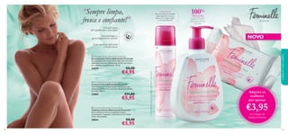 “Sempre limpa,
fresca e conﬁante!”

100%

UTILIZAÇÃO
Para uma frescura imediata,
basta vaporizar na zona
íntima ou na roupa interior,
a 15 cm de distância.

FRESCURA

graças ao Extrato
refrescante de Flor
de Lótus1)

só para ela

Fórmula suave,
pH equilibrado e sem sabão
Dermatológica e
ginecologicamente testado



Com vitaminas adicionais
e Ácido Lático

€11,00

€5,95

102

€8,00

1) Eﬁcácia baseada numa autoavaliação sob controlo ginecológico

€4,95

 Feminelle Refreshing Intimate Wipes
Toalhetes Íntimos Refrescantes Feminelle
Estes toalhetes íntimos suavizantes limpam
suavemente e respeitam o pH natural com Ácido
Lático. 20 unidades

30004



€8,00

 Feminelle Refreshing Intimate Wash
Limpeza Íntima Refrescante Feminelle
Uma refrescante limpeza íntima, formulada com
vitaminas adicionais e o extrato refrescante de Flor
de Lótus. 300 ml.

24889

cuidados do corpo e capilares



 Feminelle Refreshing Intimate Deodorant
Desodorizante Íntimo Refrescante Feminelle
Um desodorizante íntimo formulado com vitaminas
adicionais, Extratos refrescantes de Flor de Lótus e
um complexo desodorizante. 75 ml.

24890

NOVO

Adquira os
toalhetes
por apenas

€3,95
na compra da
Limpeza Íntima

€5,95

103

 
