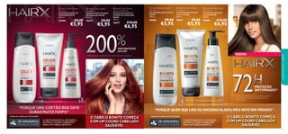  HairX Colour Protect
Conditioner
Condicionador Protetor
de Coloração HairX
200 ml.

26666

26672

€8,00

€5,95







€8,00

€5,95

 HairX Colour Protect
Leave-In Treatment
Tratamento Leave-In
Protetor de Coloração
HairX
150 ml.

26677

200

€10,00

 HairX Smooth Control
Shampoo
Champô Smooth Control
HairX
250 ml.

 HairX Smooth Control
Conditioner
Condicionador Smooth
Control HairX
200 ml.

 HairX Smooth Control
Treatment
Tratamento Smooth
Control HairX
150 ml.

30066

30067

30068

€6,95

%

MAIS PROTEÇÃO
DA COR1)

€8,00

€5,95

€8,00

€5,95

€10,00

€6,95






NOVO

1) Teste instrumental com a gama Protetora de Coloração HairX vs. gama básica

72

H

cuidados do corpo e capilares

 HairX Colour Protect
Shampoo
Champô Protetor de
Coloração HairX
250 ml.

PROTEÇÃO
ANTIFRISADO 2)

2) Avaliação visual depois de esticar o cabelo e utilizando
juntamente com a gama Smooth Control HairX vs.
champô básico

“PORQUE UMA COR TÃO BOA DEVE
DURAR MUITO TEMPO”
TODAS AS FÓRMULAS TÊM AGORA

O ANTIOXIDANTE 6-GINGEROL
NUTRE O COURO CABELUDO
PARA UM CABELO BONITO
114

“PORQUE QUER SEJA LISO OU ENCARACOLADO, NÃO DEVE SER FRISADO”

O CABELO BONITO COMEÇA
COM UM COURO CABELUDO
SAUDÁVEL

TODAS AS FÓRMULAS TÊM AGORA

O ANTIOXIDANTE 6-GINGEROL
NUTRE O COURO CABELUDO
PARA UM CABELO BONITO

O CABELO BONITO COMEÇA
COM UM COURO CABELUDO
SAUDÁVEL
115

 