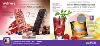 BARRAS NATURAL BALANCE. SNACK SAUDÁVEL, RICO EM PROTEÍNAS.

A prova de que um docinho
também PODE ser saudável!

100%
natural



Natural Balance Bars
Barras Natural Balance
Barras 100% naturais e saudáveis, em
dois deliciosos sabores. Desenvolvidas
com elevado teor de proteínas e ﬁbras,
e baixo IG (Índice Glicémico) para lhe
proporcionarem uma energia saudável.
Cada embalagem contém 7 barras. 280
g (7 x 40 g).

€15,95



7

Receita “Explosão de
Frutos Vermelhos”

1. Prepare a Infusão com Extratos
Botânicos Revitalizante e deixe
arrefecer.
2. Adicione as framboesas/
morangos.
3. Coloque no frigoríﬁco
durante 1 hora.
4. Adicione o sumo de romã
e sirva com gelo.

I N F U S Õ E S CO M E X T R ATO S B OTÂ N I CO S .
T R A D I Ç ÃO B OTÂ N I C A PA R A A V I DA M O D E R N A .

Infusão com Extratos Botânicos
com um TOQUE REFRESCANTE
Desfute dos mesmos efeitos relaxantes ou revitalizantes
de antes – mas numa deliciosa bebida gelada.

barras

em cada
embalagem!

Revitalizante
RECEITA ENERGIZANTE:
• Chá Preto • Ginseng • Guaraná
• Noz-moscada • Cravinho
• Aroma de Laranja

 Superbagas 25386
 Choco 25385





Botanical Infusion
Infusão com Extratos Botânicos
Uma bebida instantânea quente,
deliciosa, saudável e 100% natural,
com uma fusão de extratos de
plantas, especiarias e ﬁbra
prebiótica. Disponível em dois
sabores, com dois efeitos diferentes.
120 g.

€24,95

 Revitalizante 24695
 Relaxante 25032

5-13

20/03 – 24/09
2014

5
anos

. ESTEJA NO
SINTA-SE BEM

SEU MELHOR

Com chocolate crocante:
• Cacau • Cevada
• Flocos de Aveia

Quer saber mais sobre a WELLNESS?

A REALIZAR SONHOS

120

Com superbagas:
• Romã • Açaí • Mirtilo

.

Peça ao seu Assessor o Catálogo Wellness com 24 páginas

121

 