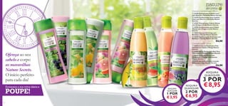 Champô e Condicionador 250 ml




















 23278 Champô para Cabelos Lisos
com Alecrim e Groselha Nature Secrets
 23279 Condicionador para Cabelos
Lisos com Alecrim e Groselha Nature
Secrets
 22701 Champô para Cabelo Oleoso
com Urtiga e Limão Nature Secrets
 22702 Condicionador para Cabelo
Oleoso com Urtiga e Limão Nature
Secrets
 22694 Champô Anticaspa com
Bardana e Toranja Nature Secrets
 22695 Condicionador Anticaspa com
Bardana e Toranja Nature Secrets

Creme de Duche 250 ml

 22671 Creme de Duche para Pele
Sensível com Jojoba e Manga Nature
Secrets
 24203 Gel de Duche com Aloé Vera
Hidratante e Melancia Nature Secrets
 25178 Creme de Duche com
Manjericão e Pêssego Hidratantes
Nature Secrets
 23409 Gel de Duche com Lavanda
Relaxante e Figos Nature Secrets

Ofereça ao seu
cabelo e corpo
as maravilhas
Nature Secrets.
O início perfeito
para cada dia!
Enriqueça a sua rotina diária e

POUPE!
134

€6,00

€6,00

ADQUIRA
QUAISQUER

3 POR
ADQUIRA
QUALQUER

1 POR

€ 3,95

ADQUIRA
QUAISQUER

€ 8,95

2 POR

€ 6,95
135

 