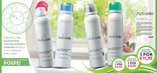 




Spray Desodorizante
Antitranspirante 24H 150 ml



 23719 Spray Desodorizante
Antitranspirante 24h Pure Care
Activelle
 25280 Spray Desodorizante
Antitranspirante 24h Cotton Dry
 23727 Spray Desodorizante
Antitranspirante 24h Invisible
Activelle
 23724 Spray Desodorizante
Antitranspirante 24h Sensitive
Activelle

Vaporize o seu
desodorizante
Activelle preferido e
mantenha-se fresca
e seca durante
todo o dia!
Enriqueça a sua rotina diária e

POUPE!
140

€8,00

ADQUIRA
QUAISQUER

3 POR

ADQUIRA
QUALQUER

1 POR

€ 5,95

ADQUIRA
QUAISQUER

€ 11,95

2 POR

€ 9,95

141

 