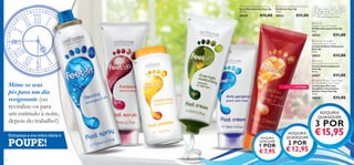 Feet Up Reviving Foot Spray
Spray Revitalizante Feet Up
150 ml.

 Feet Up Exfoliating Foot Scrub
Esfoliante Feet Up
75 ml.

20549

20553

€11,00

€11,00





 Feet Up
Deodorising Foot Powder
Pó Desodorizante Feet Up
75 g.





Pés confortáveis e felizes

20552

 Feet Up Overnight
Moisturising Foot Cream
Creme de Noite Hidratante
Feet Up
75 ml.



20554

20557

Mime os seus
pés para um dia
revigorante (ou
revitalize-os para
um estímulo à noite,
depois do trabalho!)

POUPE!
142

€11,00

 Feet Up
Anti-perspirant Foot Cream
Creme Antitranspirante
Feet Up
50 ml.



Enriqueça a sua rotina diária e

€11,00

EDIÇÃO LIMITADA

€11,00

 Feet Up Winter Treat Ginger
and Clementine Foot Cream
Creme para Pés com
Gengibre e Clementina
Winter Treat Feet Up
75 ml.

30014

€11,00

ADQUIRA
QUAISQUER

3 POR

ADQUIRA
QUALQUER

1 POR

€ 7,95

ADQUIRA
QUAISQUER

€15,95

2 POR

€ 12,95
143

 