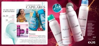 28
24-29
33
33




Spray Desodorizante
Antitranspirante 24H 150 ml
CUIDADOS DO CORPO ECAPILARES
TUDO ISTO
E MUITO MAIS
23
NOVO!
Desfrute de uma
conﬁança renovada, com
a nova gama exclusiva
WTA Strong is Beautiful!
NOVO!
Três novas linhas
sensacionais Discover
para uma limpeza sem
limites!
Tesouros
preciosospara uma...
CONFIANÇA SEM IGUAL
Começar o dia com um sorriso nos lábios é fácil quando se
sente fresco, perfumado e fabuloso. Conﬁe nos nossos
cuidados para o corpo e cabelo, para mantê-lo dessa forma,
seja o que for que o seu dia lhe reserve!


24hde proteção
 23724 Spray
Desodorizante
Antitranspirante 24h
Sensitive Activelle
 23719 Spray
Desodorizante
Antitranspirante 24h
Pure Care Activelle
 23727 Spray
Desodorizante
Antitranspirante 24h
Invisible Activelle
 25280 Spray
Desodorizante
Antitranspirante 24h
Cotton Dry
€8,00
€4,95
•
Cada apenas
 