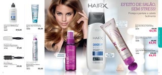 


4342
 HairX Styling Heat Protection Lotion
Loção Termoprotetora HairX Styling
150 ml.
21761 €10,00
€6,95
 HairX Dandruff Rescue Shampoo
Champô SOS Anticaspa HairX
250 ml.
26680 €8,00
€5,95
Proteção eﬁcaz contra
o calor – um must have
para um cabelo
saudável e bonito!
Acabamento
extrabrilhante
EFEITO DE SALÃO,
SEM STRESS!
Proteja e penteie o cabelo
facilmente
HairX Styling Extreme
Volume Mousse
Espuma Extreme Volume
HairX Styling
200 ml.
18872 €8,00
HairX Styling Flex Style Hair Gel
Gel Flex Style HairX Styling
100 ml.
18898 €8,00
Detangling Comb
Pente para Desembaraçar
C: 22,8 cm x L: 4,8 cm x A: 3 cm.
27130 €7,00
Round Brush
Escova Redonda
C: 24,5 cm x Diâmetro: 5 cm.
27132 €8,00
HairX Dandruff Rescue Treatment
Tratamento SOS Anticaspa
HairX
100 ml.
26681 €10,00
cuidadosdocorpoecapilares
 HairX Styling Gloss Booster Spray
Spray Gloss Booster HairX Styling
50 ml.
20375 €8,00
€5,95
Para o
couro cabeludo
com caspa
 